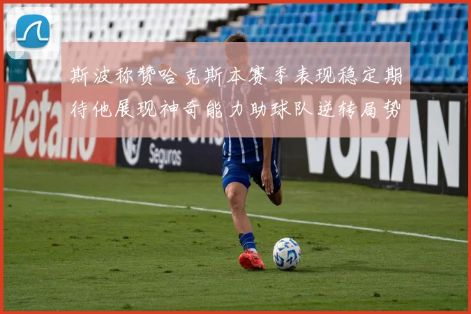 斯波称赞哈克斯本赛季表现稳定期待他展现神奇能力助球队逆转局势