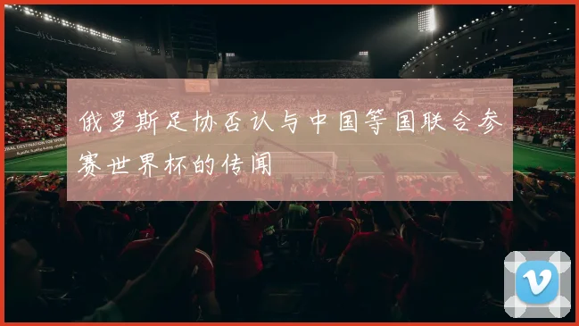 俄罗斯足协否认与中国等国联合参赛世界杯的传闻