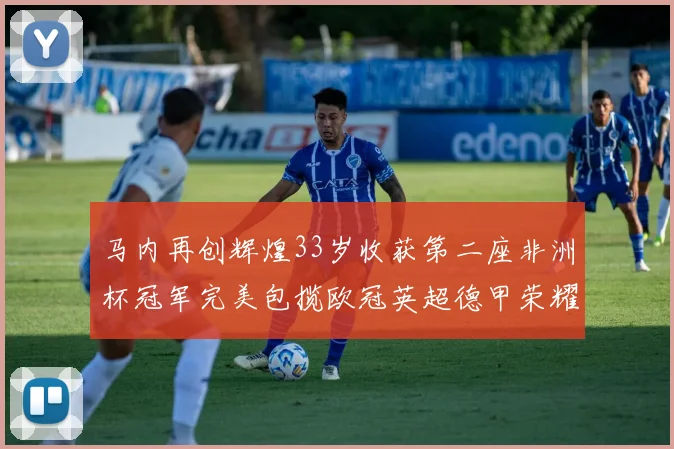 马内再创辉煌33岁收获第二座非洲杯冠军完美包揽欧冠英超德甲荣耀
