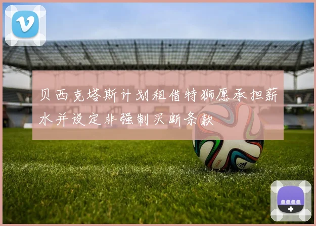 贝西克塔斯计划租借特狮愿承担薪水并设定非强制买断条款