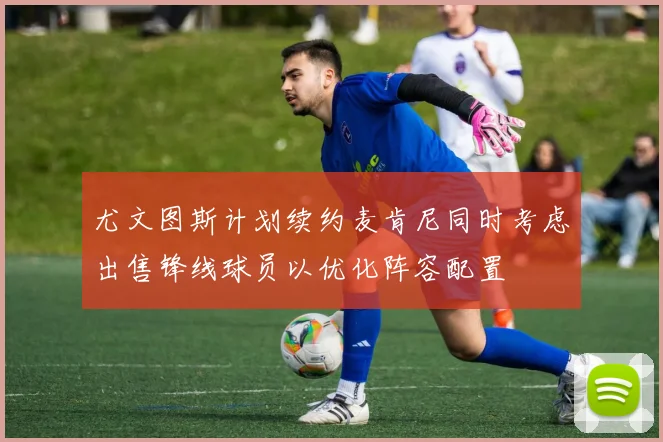 尤文图斯计划续约麦肯尼同时考虑出售锋线球员以优化阵容配置