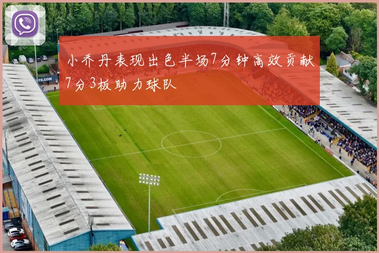 小乔丹表现出色半场7分钟高效贡献7分3板助力球队