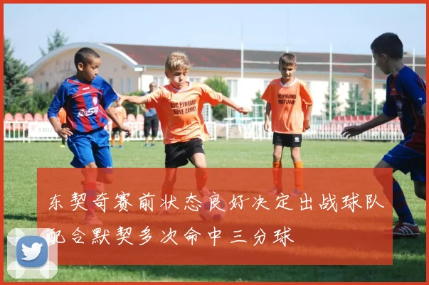 东契奇赛前状态良好决定出战球队配合默契多次命中三分球