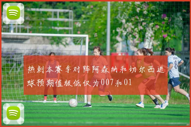 热刺本赛季对阵阿森纳和切尔西进球预期值极低仅为007和01