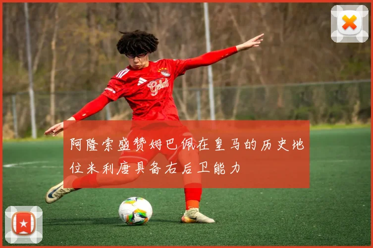 阿隆索盛赞姆巴佩在皇马的历史地位米利唐具备右后卫能力