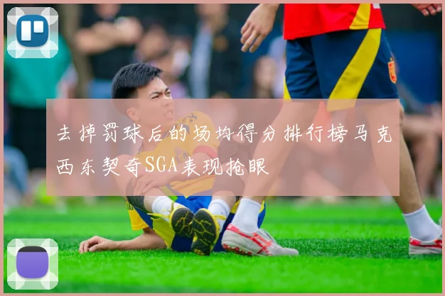 去掉罚球后的场均得分排行榜马克西东契奇SGA表现抢眼