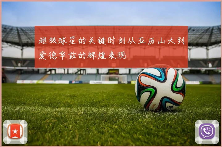 超级球星的关键时刻从亚历山大到爱德华兹的辉煌表现