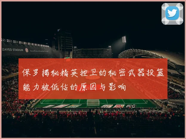 保罗揭秘精英控卫的秘密武器投篮能力被低估的原因与影响