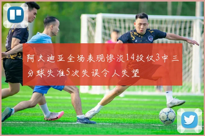 阿夫迪亚全场表现惨淡14投仅3中三分球失准5次失误令人失望