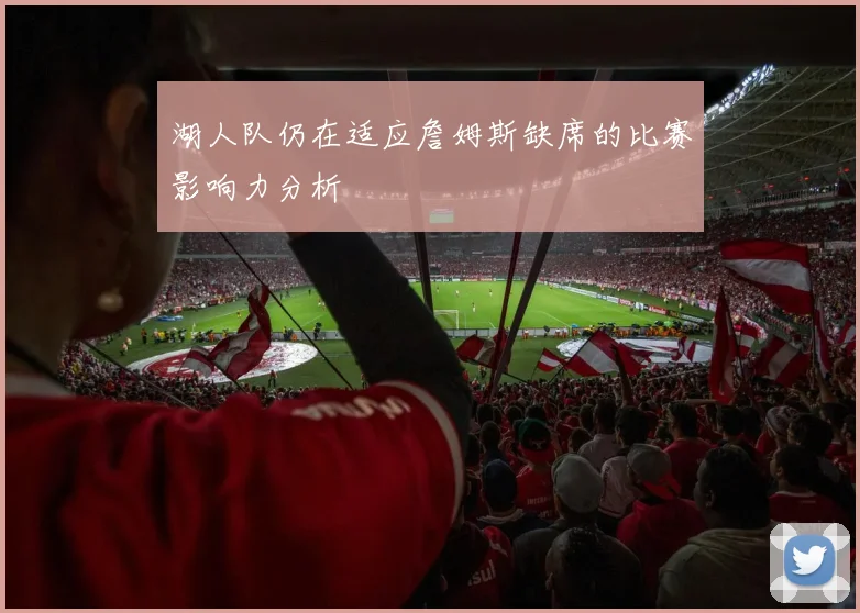 湖人队仍在适应詹姆斯缺席的比赛影响力分析