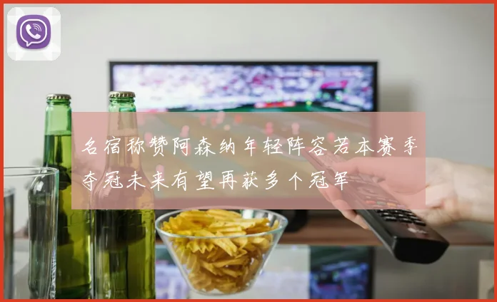 名宿称赞阿森纳年轻阵容若本赛季夺冠未来有望再获多个冠军
