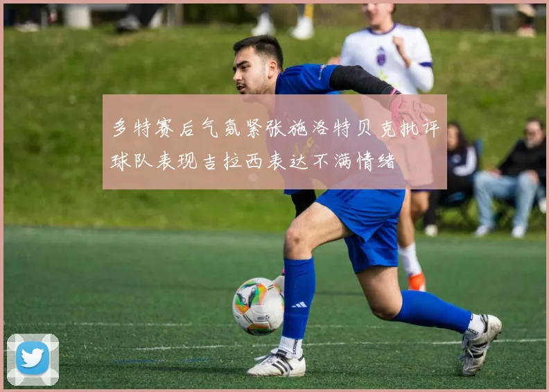 多特赛后气氛紧张施洛特贝克批评球队表现吉拉西表达不满情绪