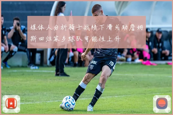 媒体人分析骑士战绩下滑或助詹姆斯回归家乡球队可能性上升