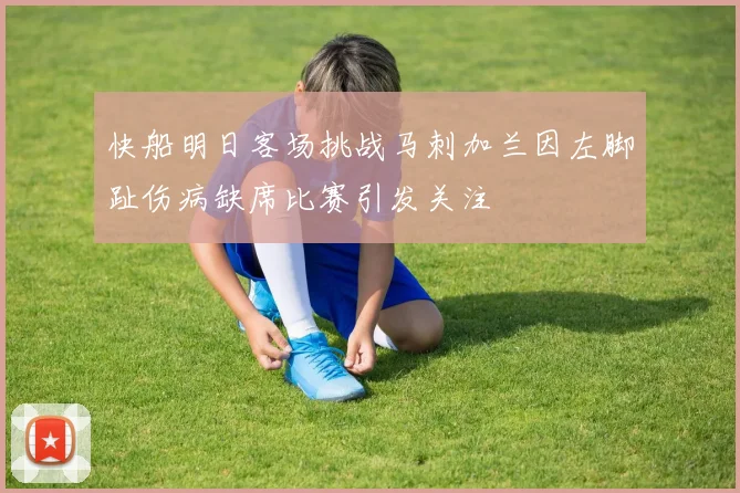 快船明日客场挑战马刺加兰因左脚趾伤病缺席比赛引发关注