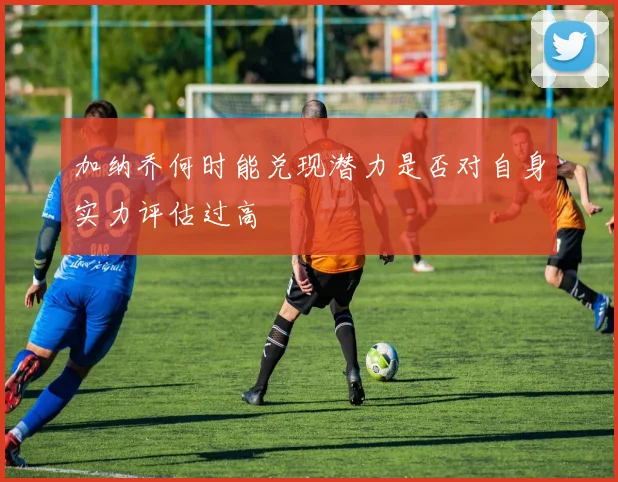 加纳乔何时能兑现潜力是否对自身实力评估过高