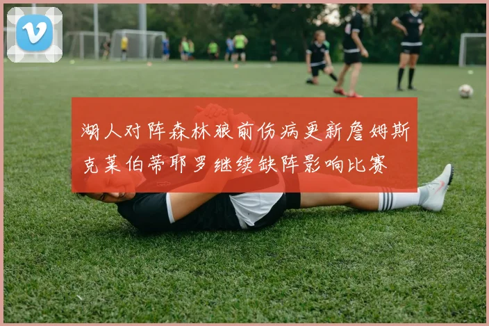 湖人对阵森林狼前伤病更新詹姆斯克莱伯蒂耶罗继续缺阵影响比赛