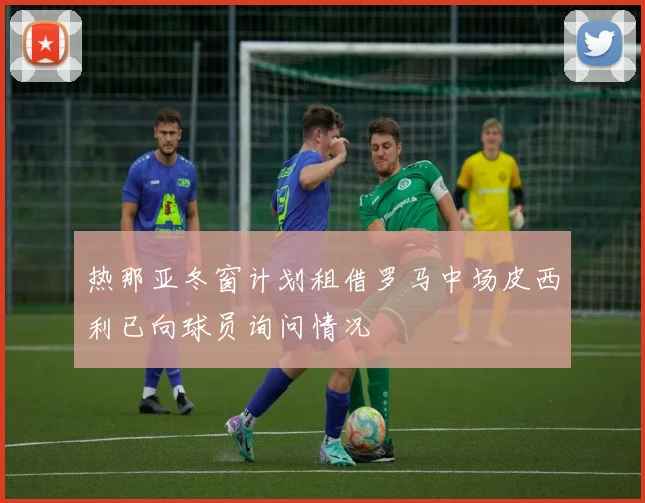 热那亚冬窗计划租借罗马中场皮西利已向球员询问情况