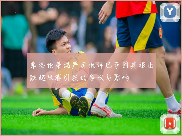 弗洛伦蒂诺严厉批评巴萨因其退出欧超联赛引发的争议与影响