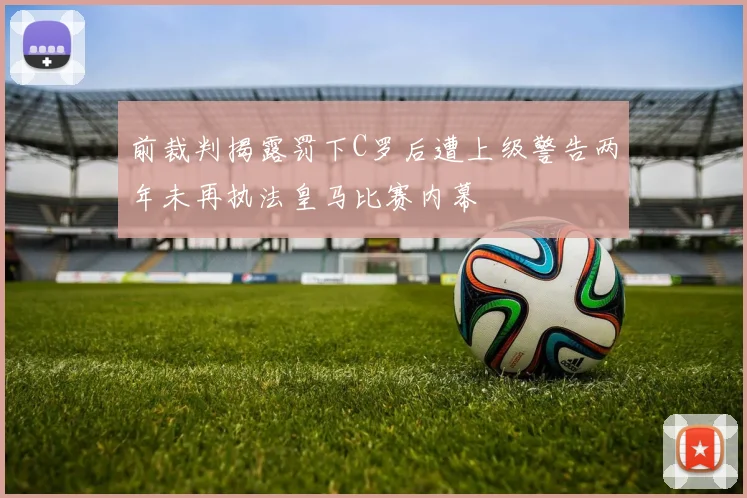 前裁判揭露罚下C罗后遭上级警告两年未再执法皇马比赛内幕