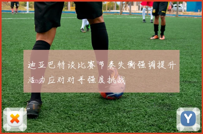 迪亚巴特谈比赛节奏失衡强调提升活力应对对手强度挑战