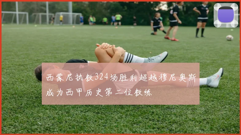 西蒙尼执教324场胜利超越穆尼奥斯成为西甲历史第二位教练