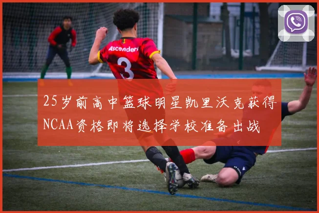 25岁前高中篮球明星凯里沃克获得NCAA资格即将选择学校准备出战
