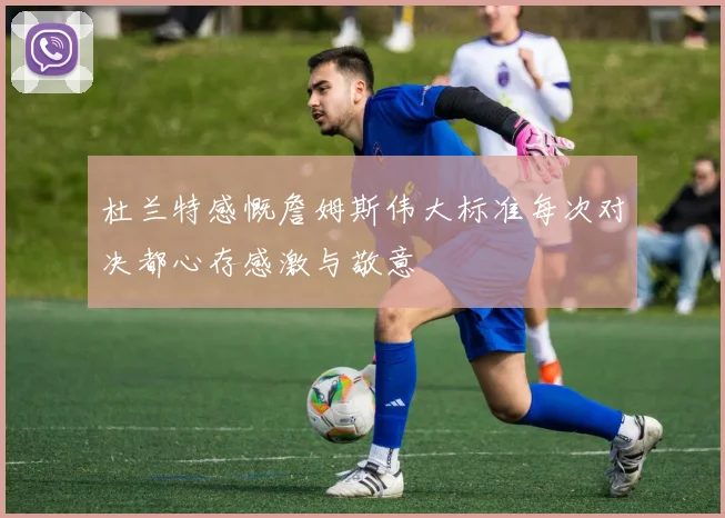 杜兰特感慨詹姆斯伟大标准每次对决都心存感激与敬意