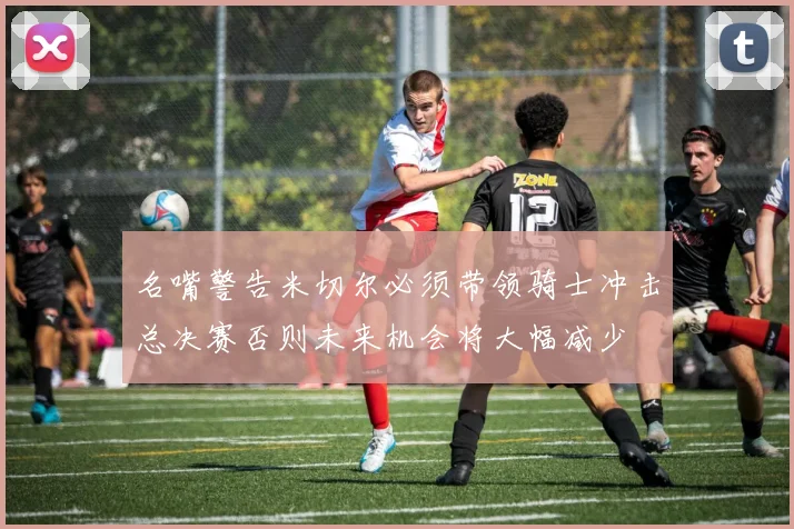 名嘴警告米切尔必须带领骑士冲击总决赛否则未来机会将大幅减少