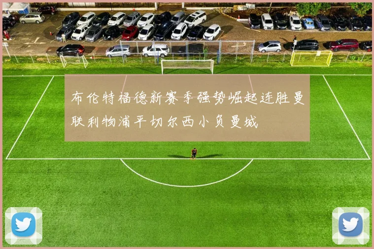 布伦特福德新赛季强势崛起连胜曼联利物浦平切尔西小负曼城