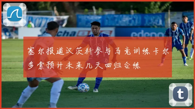 塞尔报道汉茨科参与马竞训练卡尔多索预计未来几天回归合练