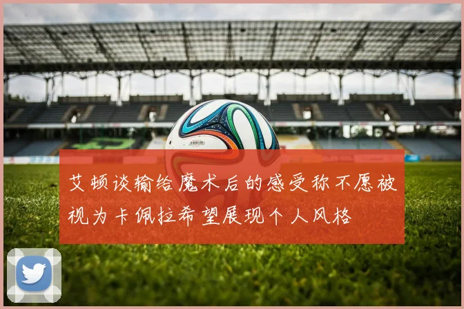 艾顿谈输给魔术后的感受称不愿被视为卡佩拉希望展现个人风格