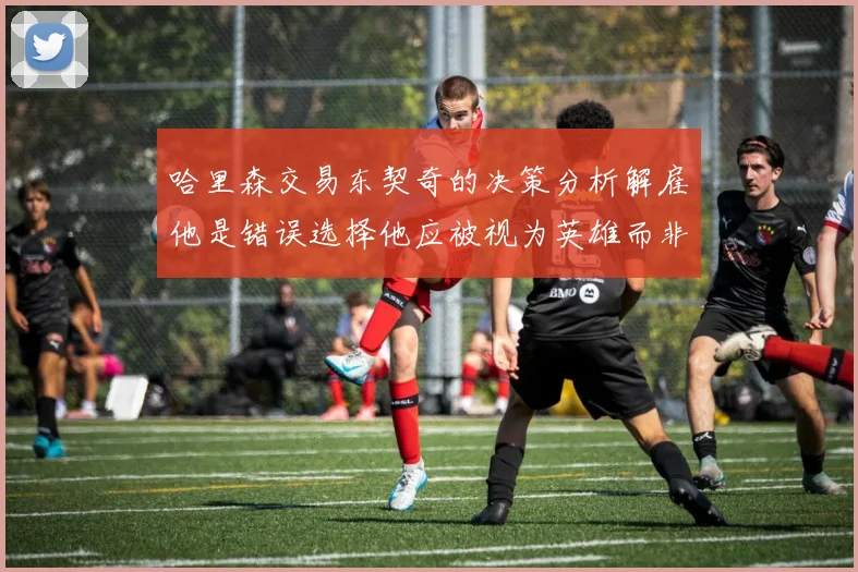 哈里森交易东契奇的决策分析解雇他是错误选择他应被视为英雄而非罪人