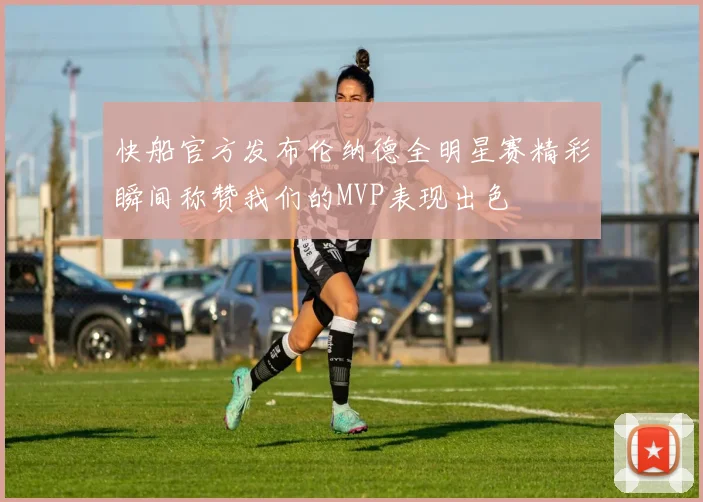 快船官方发布伦纳德全明星赛精彩瞬间称赞我们的MVP表现出色