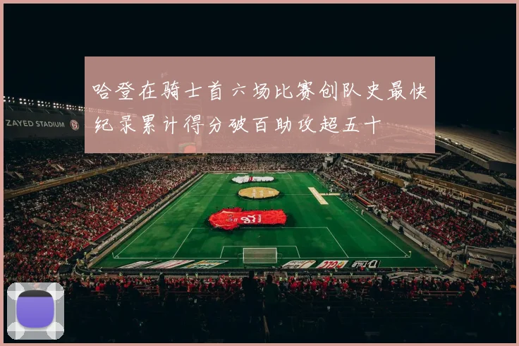 哈登在骑士首六场比赛创队史最快纪录累计得分破百助攻超五十