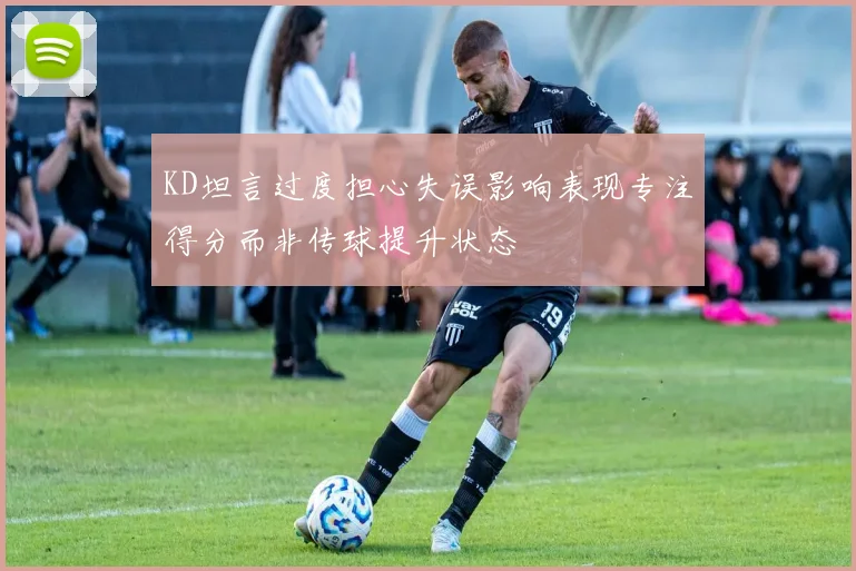 KD坦言过度担心失误影响表现专注得分而非传球提升状态