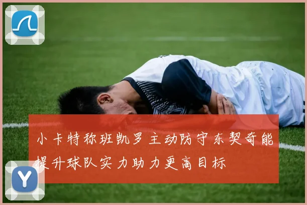 小卡特称班凯罗主动防守东契奇能提升球队实力助力更高目标